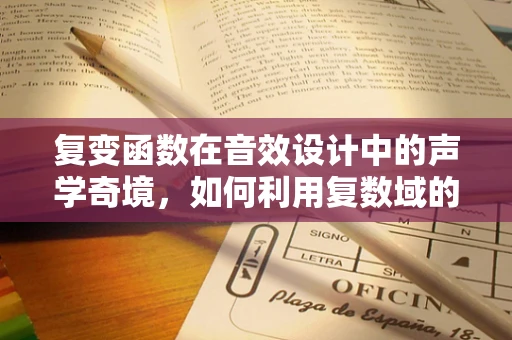 复变函数在音效设计中的声学奇境，如何利用复数域的奥秘提升音频效果？