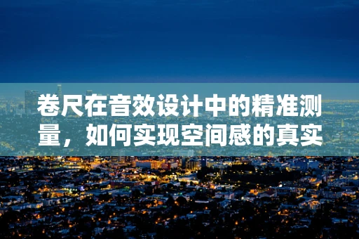 卷尺在音效设计中的精准测量，如何实现空间感的真实再现？