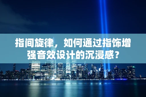 指间旋律，如何通过指饰增强音效设计的沉浸感？