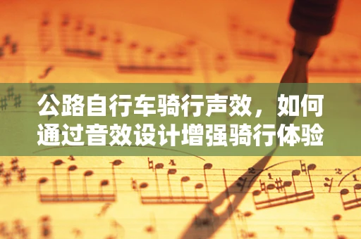 公路自行车骑行声效，如何通过音效设计增强骑行体验？