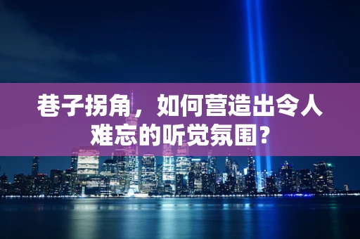 巷子拐角，如何营造出令人难忘的听觉氛围？