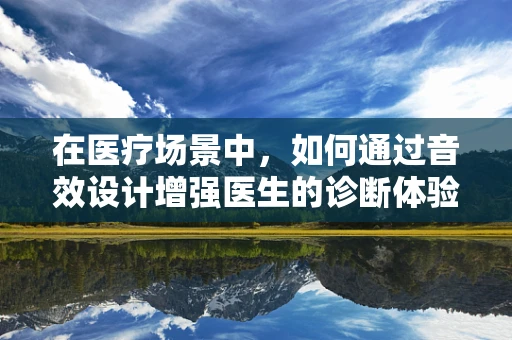 在医疗场景中，如何通过音效设计增强医生的诊断体验？