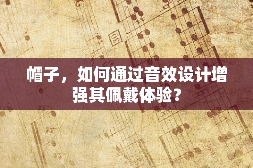 帽子，如何通过音效设计增强其佩戴体验？