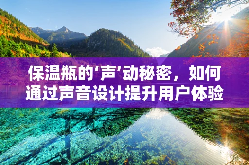 保温瓶的‘声’动秘密，如何通过声音设计提升用户体验？