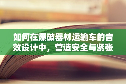 如何在爆破器材运输车的音效设计中，营造安全与紧张感？