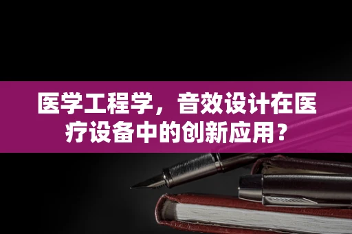 医学工程学，音效设计在医疗设备中的创新应用？