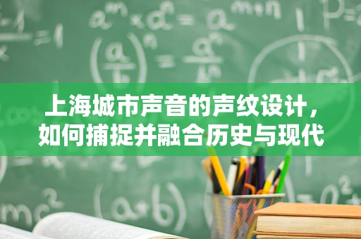 上海城市声音的声纹设计，如何捕捉并融合历史与现代？