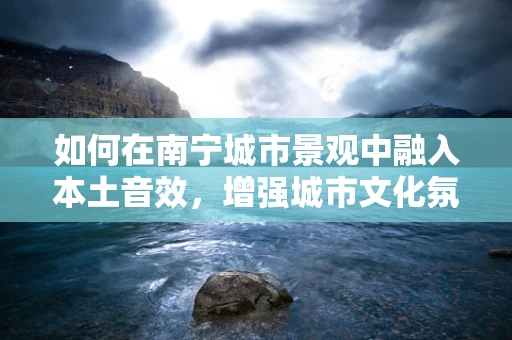 如何在南宁城市景观中融入本土音效，增强城市文化氛围？