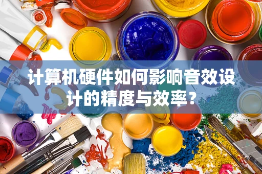 计算机硬件如何影响音效设计的精度与效率？