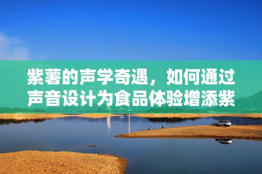 紫薯的声学奇遇，如何通过声音设计为食品体验增添紫味？