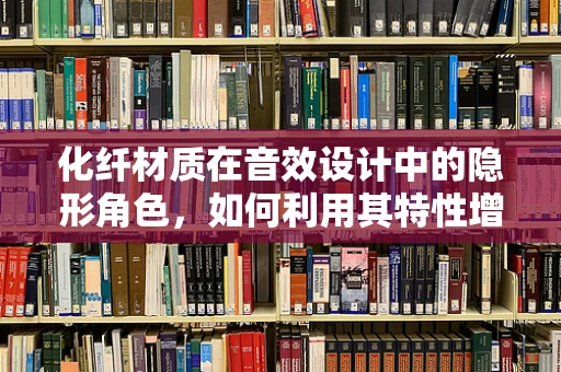 化纤材质在音效设计中的隐形角色，如何利用其特性增强听觉体验？