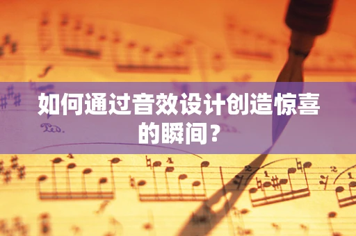 如何通过音效设计创造惊喜的瞬间？