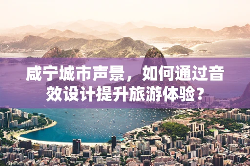 咸宁城市声景，如何通过音效设计提升旅游体验？