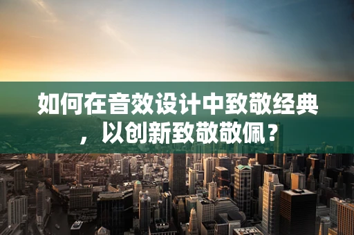 如何在音效设计中致敬经典，以创新致敬敬佩？
