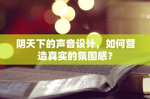 阴天下的声音设计，如何营造真实的氛围感？