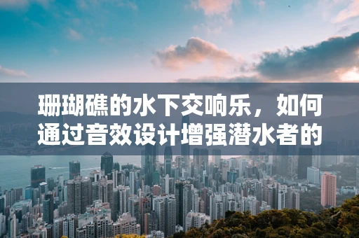 珊瑚礁的水下交响乐，如何通过音效设计增强潜水者的海底体验？