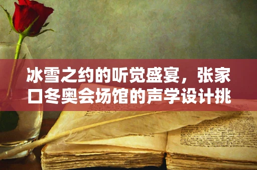 冰雪之约的听觉盛宴，张家口冬奥会场馆的声学设计挑战