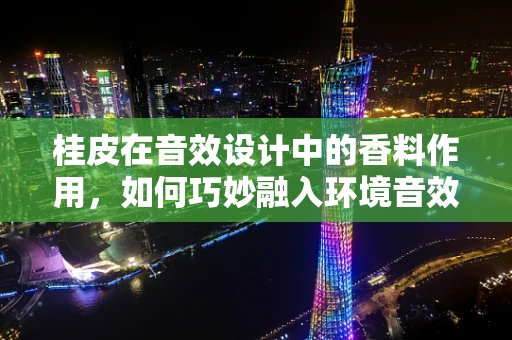 桂皮在音效设计中的香料作用，如何巧妙融入环境音效？