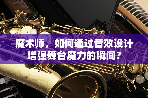 魔术师，如何通过音效设计增强舞台魔力的瞬间？