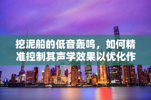 挖泥船的低音轰鸣，如何精准控制其声学效果以优化作业效率？