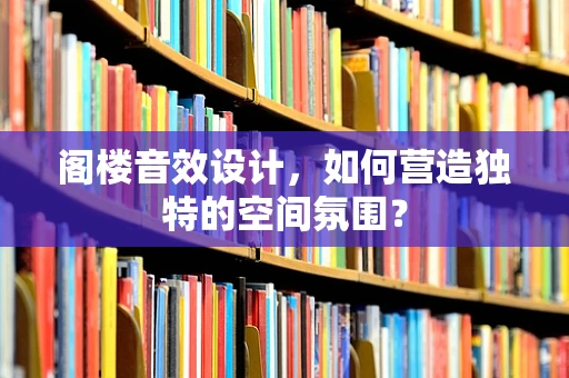阁楼音效设计，如何营造独特的空间氛围？