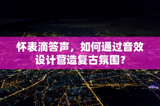怀表滴答声，如何通过音效设计营造复古氛围？
