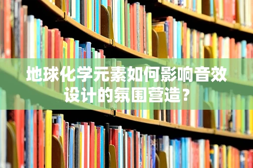 地球化学元素如何影响音效设计的氛围营造？