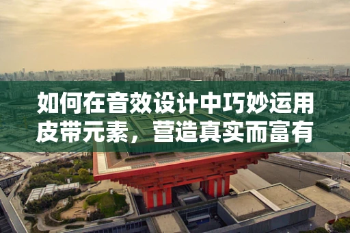 如何在音效设计中巧妙运用皮带元素，营造真实而富有张力的场景？