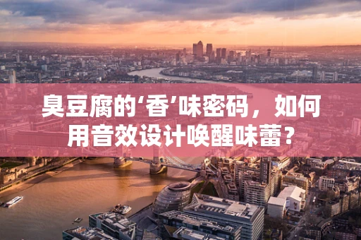 臭豆腐的‘香’味密码，如何用音效设计唤醒味蕾？