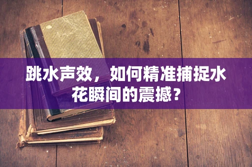 跳水声效，如何精准捕捉水花瞬间的震撼？