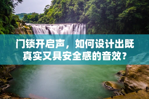 门锁开启声，如何设计出既真实又具安全感的音效？