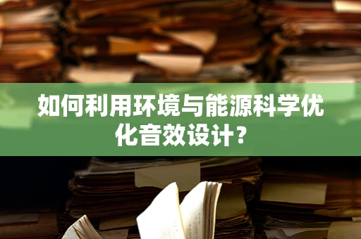 如何利用环境与能源科学优化音效设计？