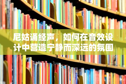 尼姑诵经声，如何在音效设计中营造宁静而深远的氛围？