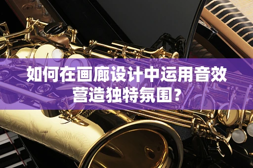 如何在画廊设计中运用音效营造独特氛围？
