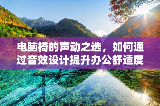 电脑椅的声动之选，如何通过音效设计提升办公舒适度？