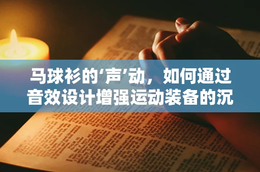 马球衫的‘声’动，如何通过音效设计增强运动装备的沉浸感？
