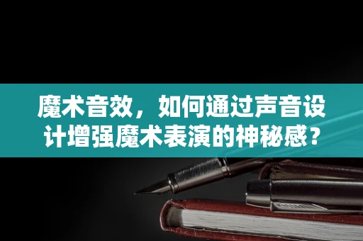魔术音效，如何通过声音设计增强魔术表演的神秘感？