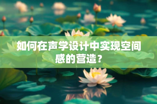 如何在声学设计中实现空间感的营造？