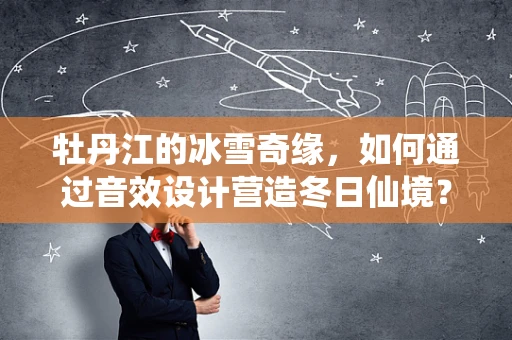 牡丹江的冰雪奇缘，如何通过音效设计营造冬日仙境？