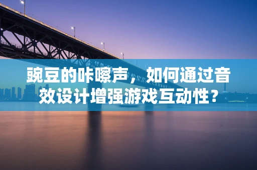 豌豆的咔嚓声，如何通过音效设计增强游戏互动性？