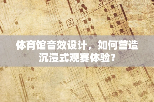 体育馆音效设计，如何营造沉浸式观赛体验？