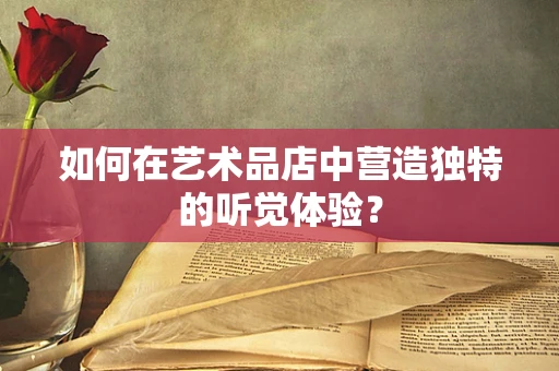 如何在艺术品店中营造独特的听觉体验？