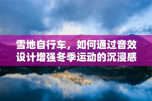 雪地自行车，如何通过音效设计增强冬季运动的沉浸感？