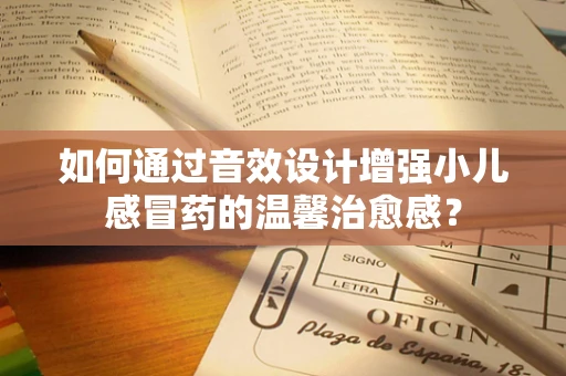 如何通过音效设计增强小儿感冒药的温馨治愈感？