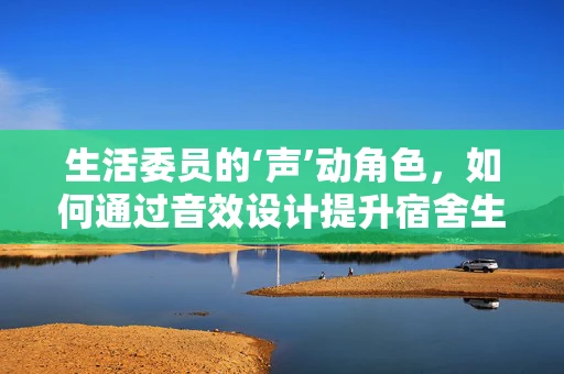 生活委员的‘声’动角色，如何通过音效设计提升宿舍生活体验？