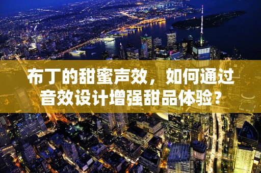 布丁的甜蜜声效，如何通过音效设计增强甜品体验？