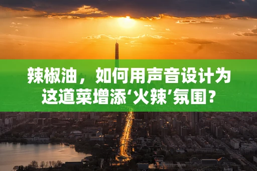 辣椒油，如何用声音设计为这道菜增添‘火辣’氛围？
