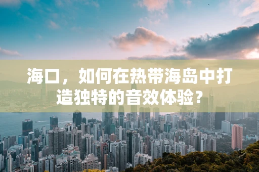 海口，如何在热带海岛中打造独特的音效体验？