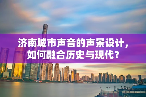 济南城市声音的声景设计，如何融合历史与现代？