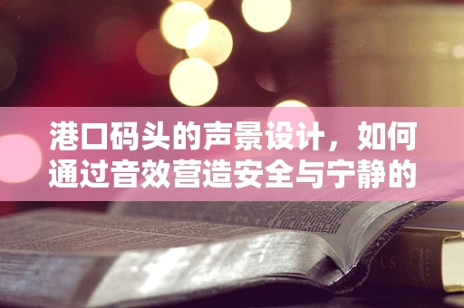港口码头的声景设计，如何通过音效营造安全与宁静的港湾？
